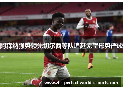 阿森纳强势领先切尔西等队追赶无望形势严峻